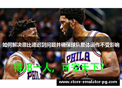 如何解决恩比德迟到问题并确保球队整体运作不受影响