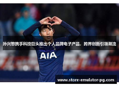 孙兴慜携手科技巨头推出个人品牌电子产品,跨界创新引领潮流 孙兴慜携手科技巨头推出个人品牌电子产品,跨界创新引领潮流