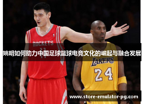 姚明如何助力中国足球篮球电竞文化的崛起与融合发展 姚明如何助力中国足球篮球电竞文化的崛起与融合发展