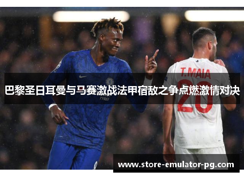 巴黎圣日耳曼与马赛激战法甲宿敌之争点燃激情对决 巴黎圣日耳曼与马赛激战法甲宿敌之争点燃激情对决