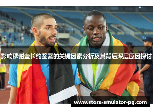 影响穆谢奎长约签署的关键因素分析及其背后深层原因探讨