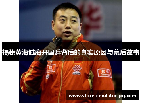 揭秘黄海诚离开国乒背后的真实原因与幕后故事