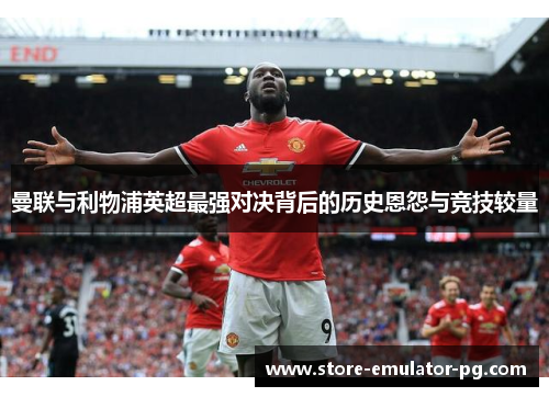 曼联与利物浦英超最强对决背后的历史恩怨与竞技较量 曼联与利物浦英超最强对决背后的历史恩怨与竞技较量