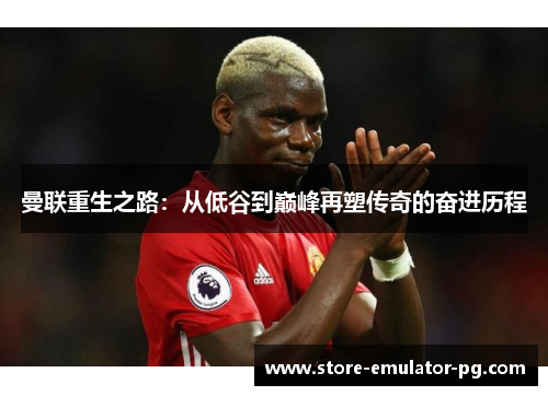 曼联重生之路:从低谷到巅峰再塑传奇的奋进历程 曼联重生之路:从低谷到巅峰再塑传奇的奋进历程