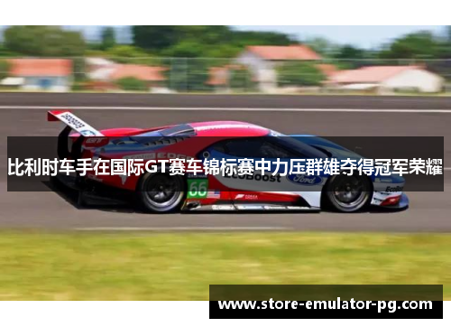 比利时车手在国际GT赛车锦标赛中力压群雄夺得冠军荣耀