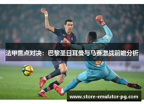法甲焦点对决：巴黎圣日耳曼与马赛激战前瞻分析