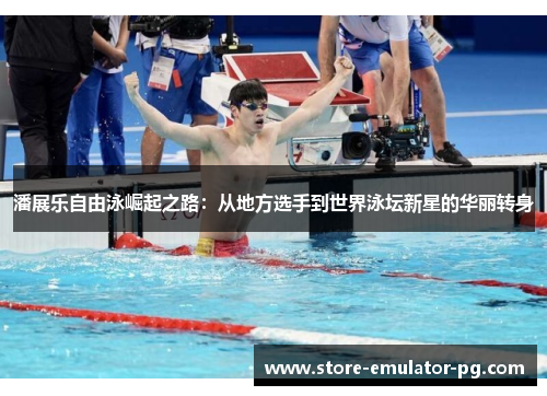 潘展乐自由泳崛起之路：从地方选手到世界泳坛新星的华丽转身