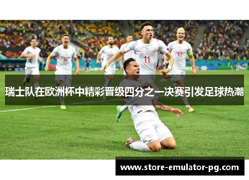 瑞士队在欧洲杯中精彩晋级四分之一决赛引发足球热潮