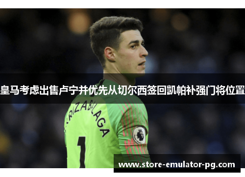 皇马考虑出售卢宁并优先从切尔西签回凯帕补强门将位置