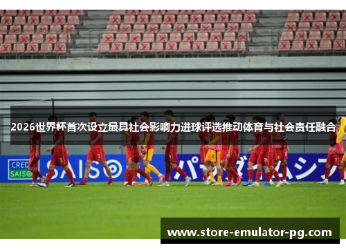 2026世界杯首次设立最具社会影响力进球评选推动体育与社会责任融合