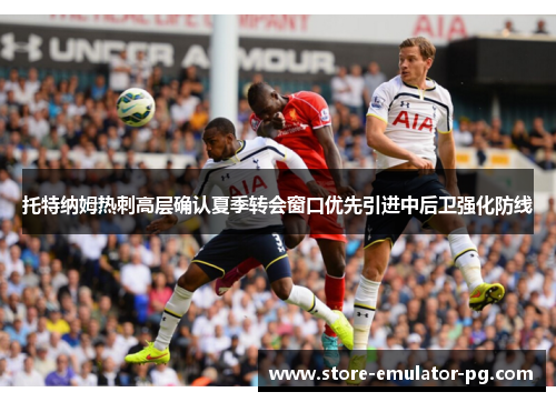 托特纳姆热刺高层确认夏季转会窗口优先引进中后卫强化防线