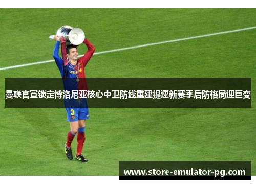 曼联官宣锁定博洛尼亚核心中卫防线重建提速新赛季后防格局迎巨变