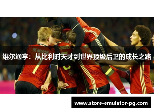 维尔通亨：从比利时天才到世界顶级后卫的成长之路