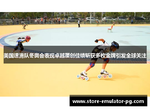 美国速滑队冬奥会表现卓越屡创佳绩斩获多枚金牌引发全球关注