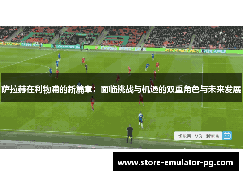 萨拉赫在利物浦的新篇章:面临挑战与机遇的双重角色与未来发展 萨拉赫在利物浦的新篇章:面临挑战与机遇的双重角色与未来发展
