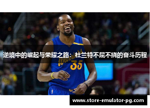 逆境中的崛起与荣耀之路：杜兰特不屈不挠的奋斗历程