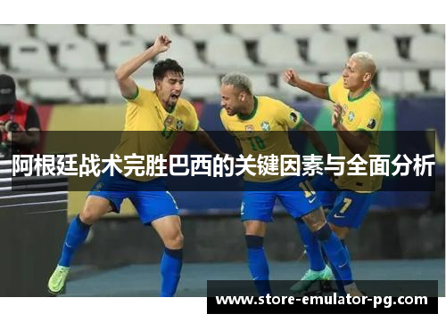 阿根廷战术完胜巴西的关键因素与全面分析 阿根廷战术完胜巴西的关键因素与全面分析