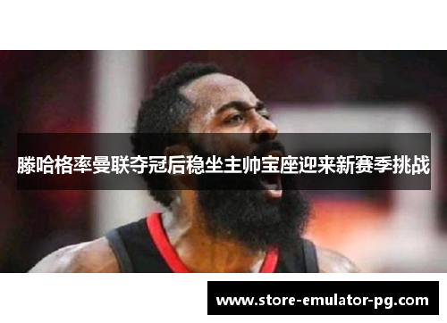 滕哈格率曼联夺冠后稳坐主帅宝座迎来新赛季挑战 滕哈格率曼联夺冠后稳坐主帅宝座迎来新赛季挑战