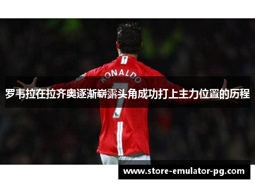 罗韦拉在拉齐奥逐渐崭露头角成功打上主力位置的历程 罗韦拉在拉齐奥逐渐崭露头角成功打上主力位置的历程