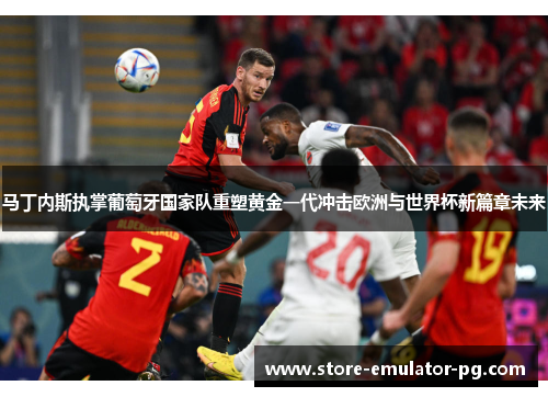 马丁内斯执掌葡萄牙国家队重塑黄金一代冲击欧洲与世界杯新篇章未来 马丁内斯执掌葡萄牙国家队重塑黄金一代冲击欧洲与世界杯新篇章未来