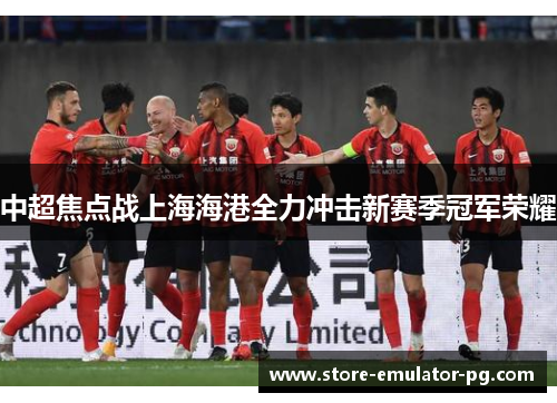 中超焦点战上海海港全力冲击新赛季冠军荣耀 中超焦点战上海海港全力冲击新赛季冠军荣耀