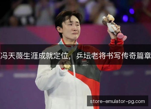 冯天薇生涯成就定位,乒坛老将书写传奇篇章 冯天薇生涯成就定位,乒坛老将书写传奇篇章